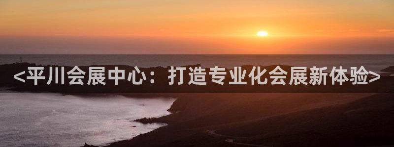果博公司客服电话多少：<平川会展中心：打造专业化会展新体验>