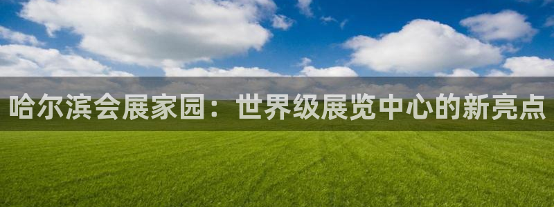 果博真人：哈尔滨会展家园：世界级展览中心的新亮点