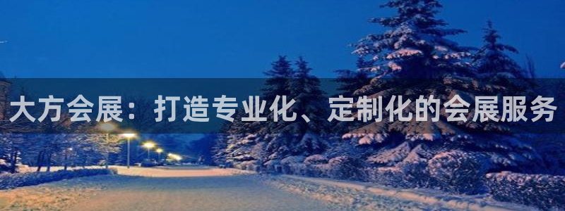 果博注册客服电话是多少号：大方会展：打造专业化、定制化的会展服务
