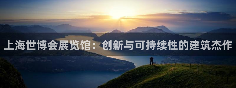 果博怎么注册账号和密码：上海世博会展览馆：创新与可持续性的建筑杰作