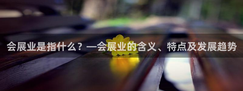 果博平台真实吗：会展业是指什么？—会展业的含义、特点及发展趋势