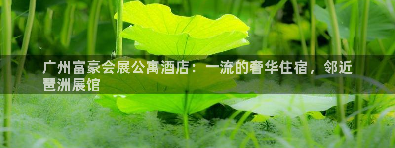 果博园简介：广州富豪会展公寓酒店：一流的奢华住宿，邻近
琶洲展馆