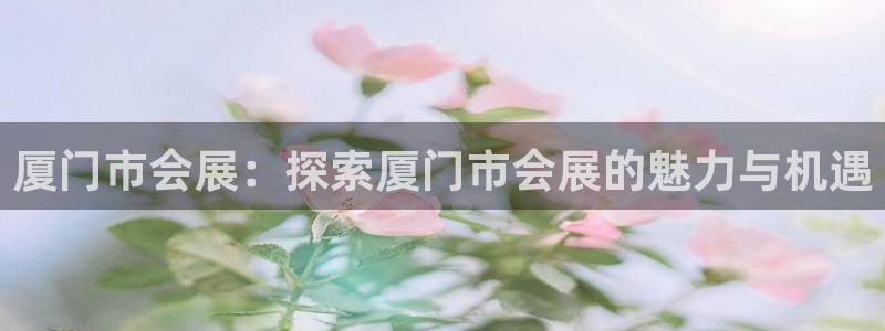果博官网客服电话号码查询：厦门市会展：探