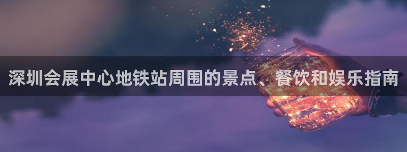 果博注册会员怎么注销：深圳会展中心地铁站周围的景点、餐饮和娱乐指南