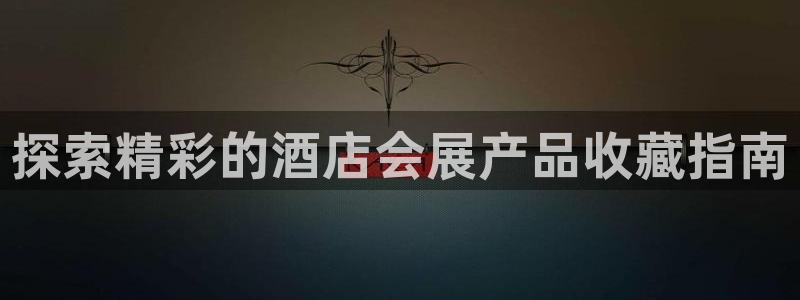 果搏东方客服：探索精彩的酒店会展产品收藏指南