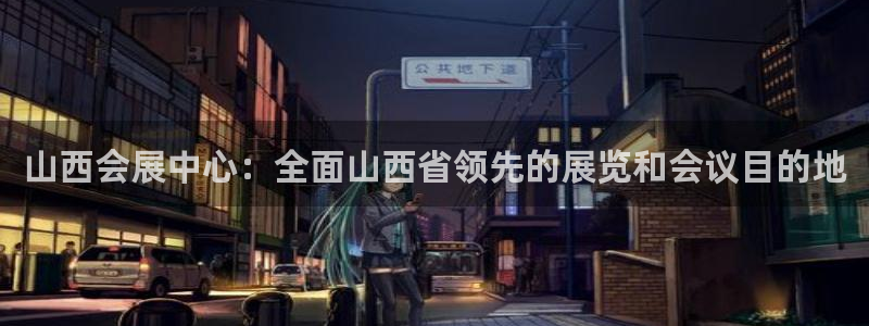 果博公司客服微信：山西会展中心：全面山西